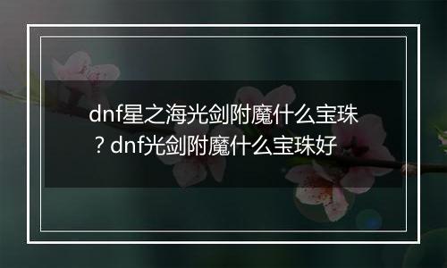 dnf星之海光剑附魔什么宝珠？dnf光剑附魔什么宝珠好