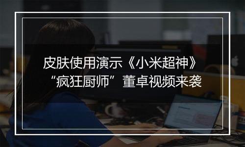皮肤使用演示《小米超神》“疯狂厨师”董卓视频来袭