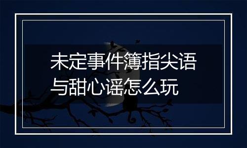 未定事件簿指尖语与甜心谣怎么玩