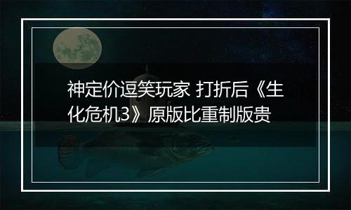 神定价逗笑玩家 打折后《生化危机3》原版比重制版贵