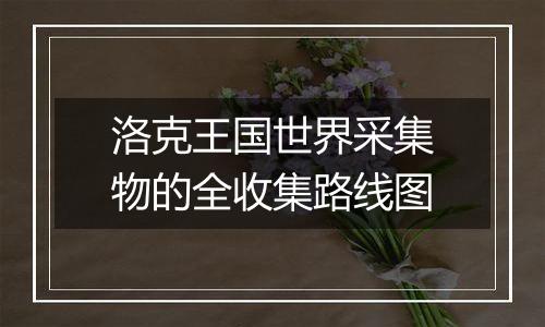 洛克王国世界采集物的全收集路线图