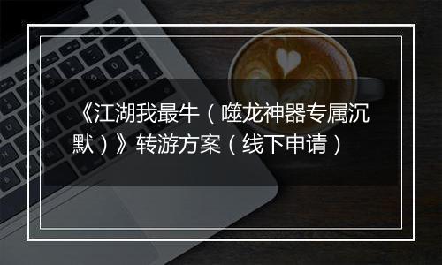 《江湖我最牛（噬龙神器专属沉默）》转游方案（线下申请）