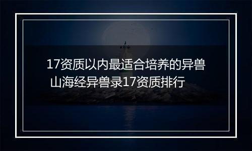 17资质以内最适合培养的异兽 山海经异兽录17资质排行