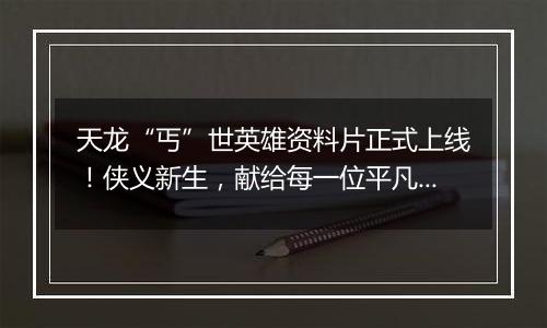 天龙“丐”世英雄资料片正式上线！侠义新生，献给每一位平凡生活中的你！