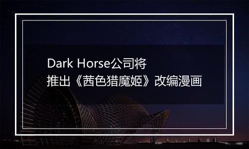 Dark Horse公司将推出《茜色猎魔姬》改编漫画