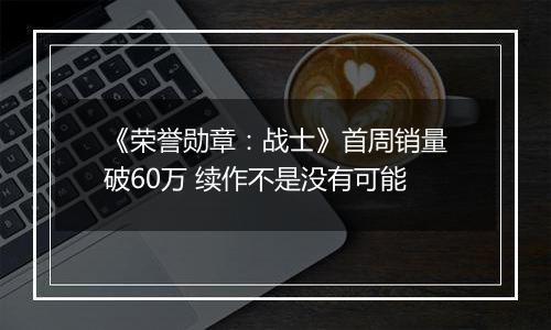 《荣誉勋章：战士》首周销量破60万 续作不是没有可能