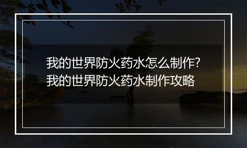 我的世界防火药水怎么制作?我的世界防火药水制作攻略