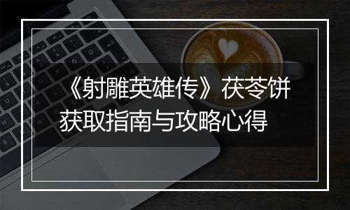 《射雕英雄传》茯苓饼获取指南与攻略心得