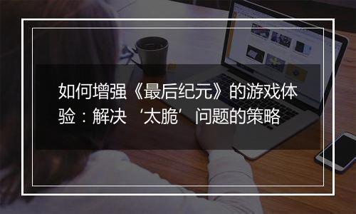 如何增强《最后纪元》的游戏体验：解决‘太脆’问题的策略