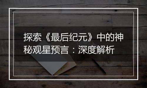 探索《最后纪元》中的神秘观星预言：深度解析