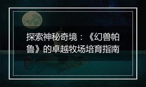 探索神秘奇境：《幻兽帕鲁》的卓越牧场培育指南