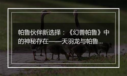 帕鲁伙伴新选择：《幻兽帕鲁》中的神秘存在——天羽龙与帕鲁的搭配探索