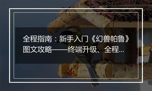 全程指南：新手入门《幻兽帕鲁》图文攻略——终端升级、全程BOSS战斗策略详解
