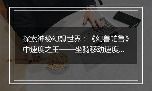 探索神秘幻想世界：《幻兽帕鲁》中速度之王——坐骑移动速度排行榜