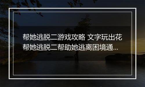 帮她逃脱二游戏攻略 文字玩出花帮她逃脱二帮助她逃离困境通关攻略