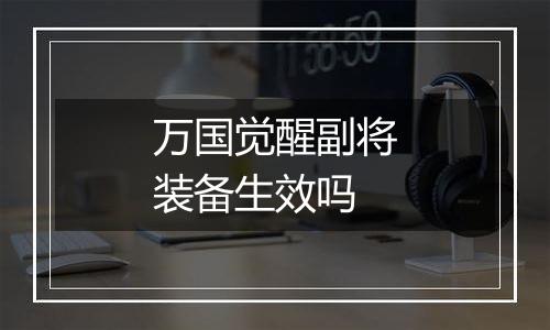 万国觉醒副将装备生效吗