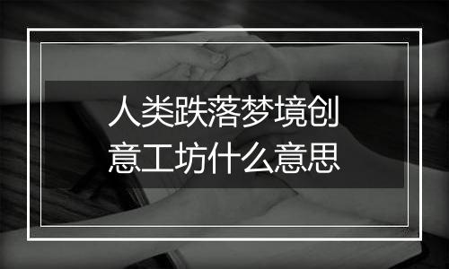 人类跌落梦境创意工坊什么意思