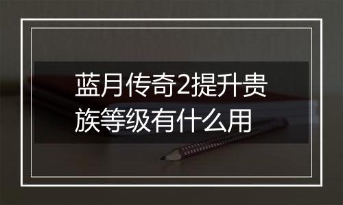 蓝月传奇2提升贵族等级有什么用
