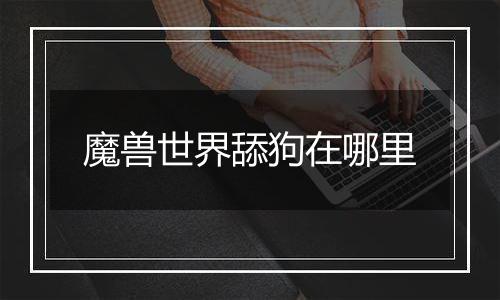 魔兽世界舔狗在哪里