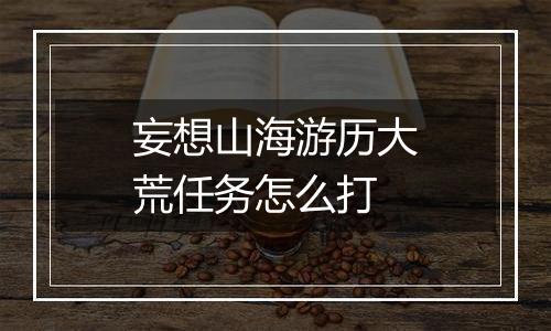 妄想山海游历大荒任务怎么打