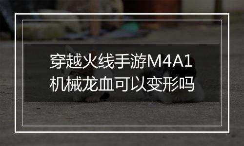穿越火线手游M4A1机械龙血可以变形吗