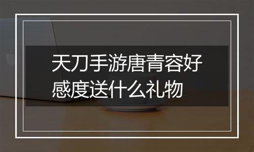 天刀手游唐青容好感度送什么礼物