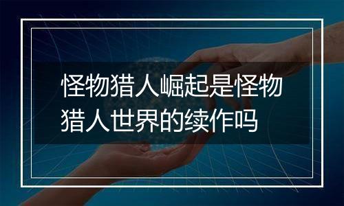 怪物猎人崛起是怪物猎人世界的续作吗