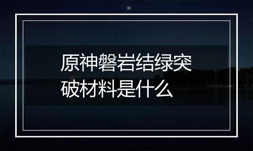原神磐岩结绿突破材料是什么