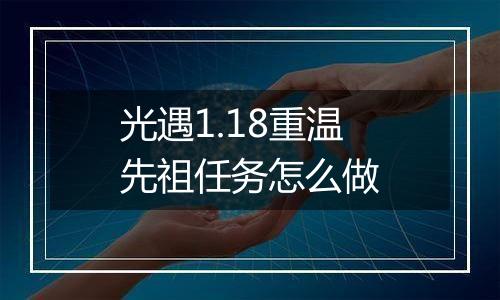 光遇1.18重温先祖任务怎么做