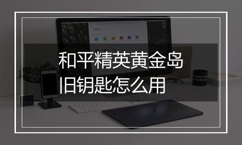 和平精英黄金岛旧钥匙怎么用