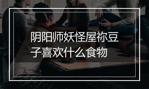 阴阳师妖怪屋祢豆子喜欢什么食物