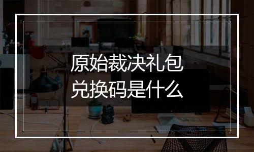 原始裁决礼包兑换码是什么