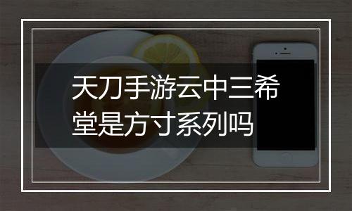 天刀手游云中三希堂是方寸系列吗