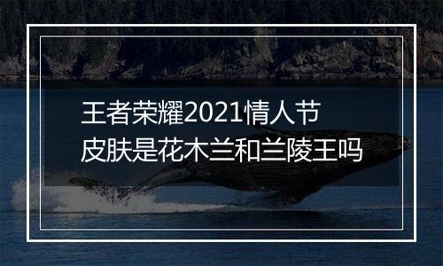 王者荣耀2021情人节皮肤是花木兰和兰陵王吗