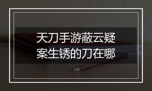 天刀手游蔽云疑案生锈的刀在哪