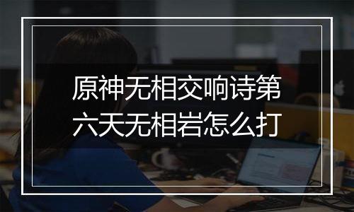 原神无相交响诗第六天无相岩怎么打