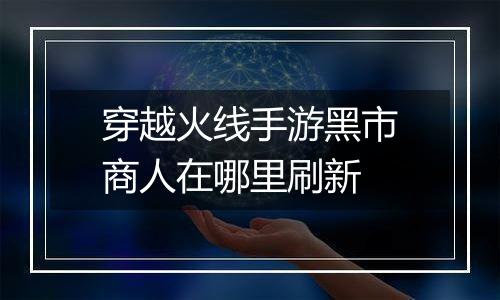 穿越火线手游黑市商人在哪里刷新