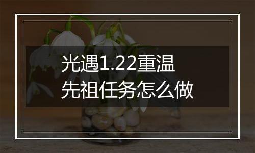 光遇1.22重温先祖任务怎么做
