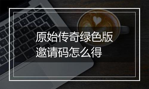 原始传奇绿色版邀请码怎么得