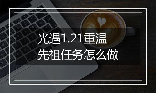 光遇1.21重温先祖任务怎么做
