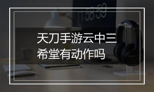 天刀手游云中三希堂有动作吗