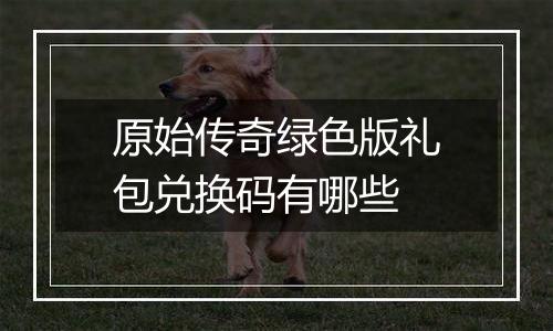 原始传奇绿色版礼包兑换码有哪些