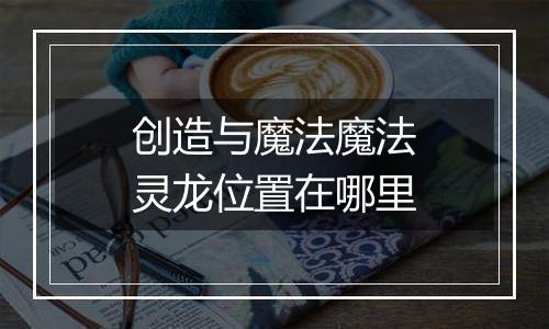 创造与魔法魔法灵龙位置在哪里