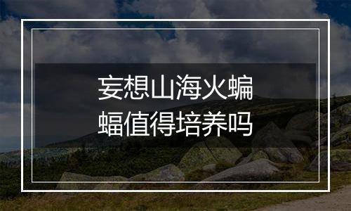 妄想山海火蝙蝠值得培养吗