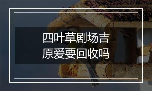 四叶草剧场吉原爱要回收吗