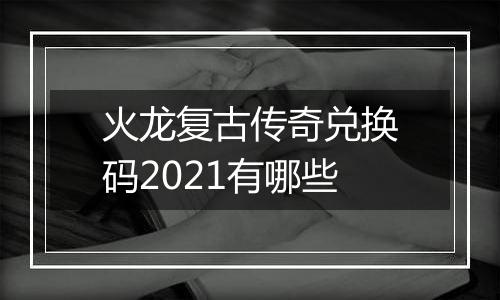 火龙复古传奇兑换码2021有哪些