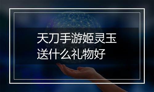 天刀手游姬灵玉送什么礼物好