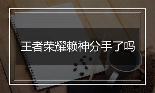 王者荣耀赖神分手了吗