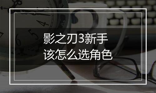 影之刃3新手该怎么选角色