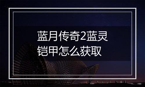 蓝月传奇2蓝灵铠甲怎么获取